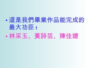 這是我們畢業作品能完成的最大功臣 ! 林采玉、黃詩芸、陳佳婕 