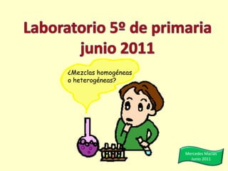 Laboratorio 5º de primariajunio 2011 ¿Mezclas homogéneas o heterogéneas? Mercedes Macías Junio 2011 