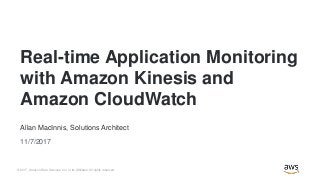 © 2017, Amazon Web Services, Inc. or its Affiliates. All rights reserved.
Allan MacInnis, Solutions Architect
11/7/2017
Real-time Application Monitoring
with Amazon Kinesis and
Amazon CloudWatch
 