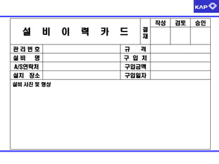 작성

설

비

이

력

카

드

결
재

관리번호

규

설비

명

구 입 처

A/S연락처

구입금액

설치 장소

구입일자

설비 사진 및 형상

격

검토

승인

 