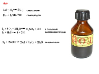 Йод

2Al + 3I2     2AlI3   с металлами

H2 + I2       2HI     с водородом




I2 + SO2 + 2H2O     H2SO4 + 2HI       с сильными
I 2 + H2 S  S + 2HI                   восстановителями



3I2 + 6NaOH     5NaI + NaIO3 + 3H2O   со щелочами
 