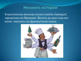 Немного историиКлассическая высокая кухня (cuisine classique) зародилась во Франции. Вплоть до 1900 года все меню  писались на французском языке. 