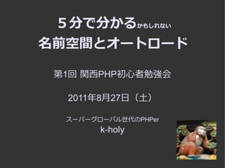 ５分で分かるかもしれない
名前空間とオートロード

 第1回 関西PHP初心者勉強会

  2011年8月27日（土）

  スーパーグローバル世代のPHPer
        k-holy
 