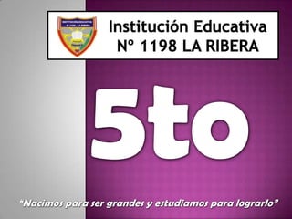 Institución Educativa Nº 1198 LA RIBERA 5to “Nacimos para ser grandes y estudiamos para lograrlo” 