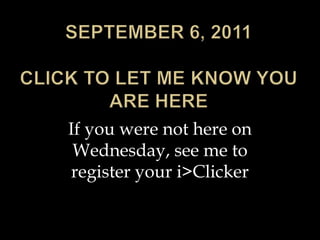 September 6, 2011Click to let me know you are here If you were not here on Wednesday, see me to register your i>Clicker 