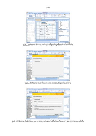 5-20




              รูปที่ 5-49 ตองการสงออกฐานขอมูลไปที่ฐานขอมูลชื่ออะไรหรือใชชอเดิม
                                                                              ื่




                 รูปที่ 5-50 ตองการบันทึกขันตอนการสงออกฐานขอมูลครั้งนี้หรือไม
                                            ้




รูปที่ 5-51 ตองการบันทึกขันตอนการสงออกฐานขอมูลครั้งนี้ในชื่ออะไร และสรางงานใน Outlook หรือไม
                           ้
 