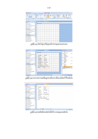 5-25




      รูปที่ 5-63 ฟอรมฐานขอมูลเปลาจากมุมมองออกแบบ




รูปที่ 5-64 ลากรายการเขตขอมูลทางดานขวามือมาปลอยไวในฟอรม




      รูปที่ 5-65 ผลลัพธของฟอรมที่สราง จากมุมมองฟอรม
 