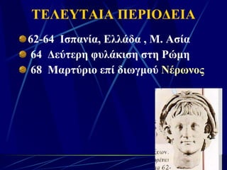ΤΕΛΕΥΤΑΙΑ ΠΕΡΙΟΔΕΙΑ 62-64  Ισπανία, Ελλάδα , Μ. Ασία 64  Δεύτερη φυλάκιση στη Ρώμη 68  Μαρτύριο επί διωγμού  Νέρωνος 