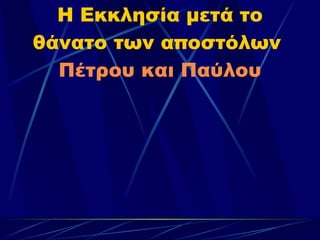 Η Εκκλησία μετά το θάνατο των αποστόλων  Πέτρου και Παύλου 