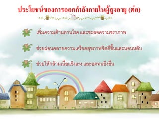 ประโยชน์ของการออกกาลังกายในผู้สูงอายุ (ต่อ)

      เพิ่มความต้านทานโรค และชะลอความชราภาพ

      ช่วยผ่อนคลายความเครียดสุขภาพจิตดีขึ้นและนอนหลับ

      ช่วยให้กล้ามเนื้อแข็งแรง และอดทนยิ่งขึน
                                            ้
 