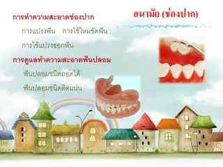 การทาความสะอาดช่องปาก          อนามัย (ช่องปาก)
  การแปรงฟัน การใช้ไหมขัดฟัน
  การใช้แปรงซอกฟัน
การดูแลทาความสะอาดฟันปลอม
   ฟันปลอมชนิดถอดได้
   ฟันปลอมชนิดติดแน่น
 