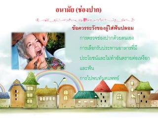 อนามัย (ช่องปาก)
     ข้อควรระวังของผู้ใส่ฟันปลอม
        การตรวจช่องปากด้วยตนเอง
        การเลือกรับประทานอาหารที่มี
        ประโยชน์และไม่ทาอันตรายต่อเหงือก
        และฟัน
        การไปพบทันตแพทย์
 