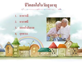 ชีวิตสดใสในวัยสูงอายุ
1.   อาหารดี
2.   อากาศดี
3.   ออกกาลังกาย
4.   อุจจาระ
 