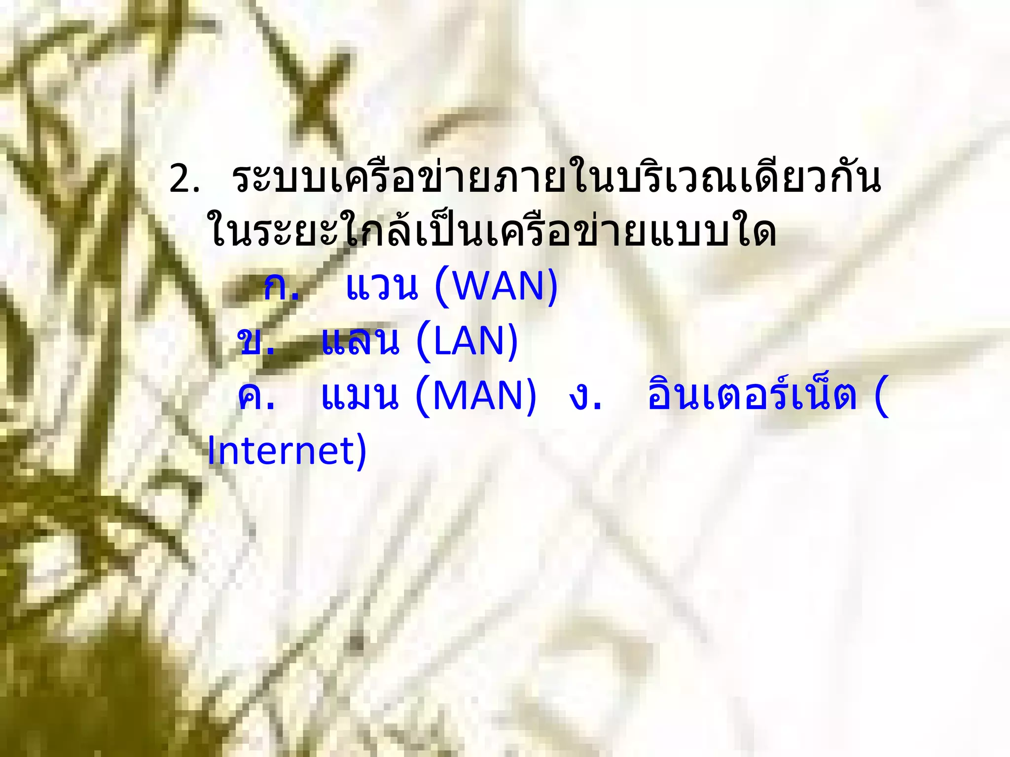 2.  ระบบเครือข่ายภายในบริเวณเดียวกันในระยะใกล้เป็นเครือข่ายแบบใด      ก.   แวน ( WAN)     ข.   แลน ( LAN)     ค.   แมน ( MAN)    ง.   อินเตอร์เน็ต ( Internet) 