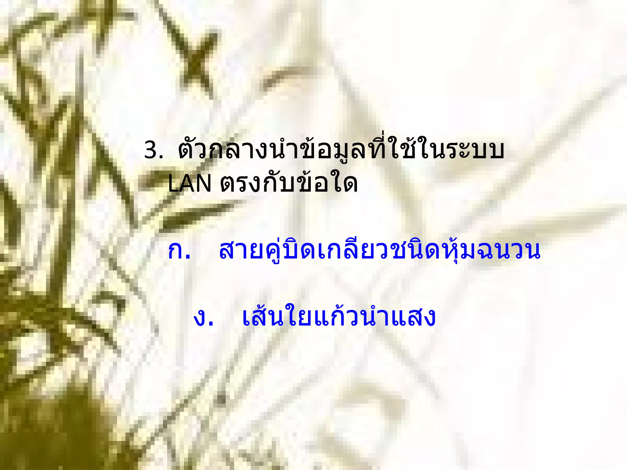 3.  ตัวกลางนำข้อมูลที่ใช้ในระบบ  LAN  ตรงกับข้อใด     ก.   สายคู่บิดเกลียวชนิดหุ้มฉนวน    ข.   สายคู่บิดเกลียวชนิดไม่หุ้มฉนวน    ค.   สายโคแอก      ง.   เส้นใยแก้วนำแสง  