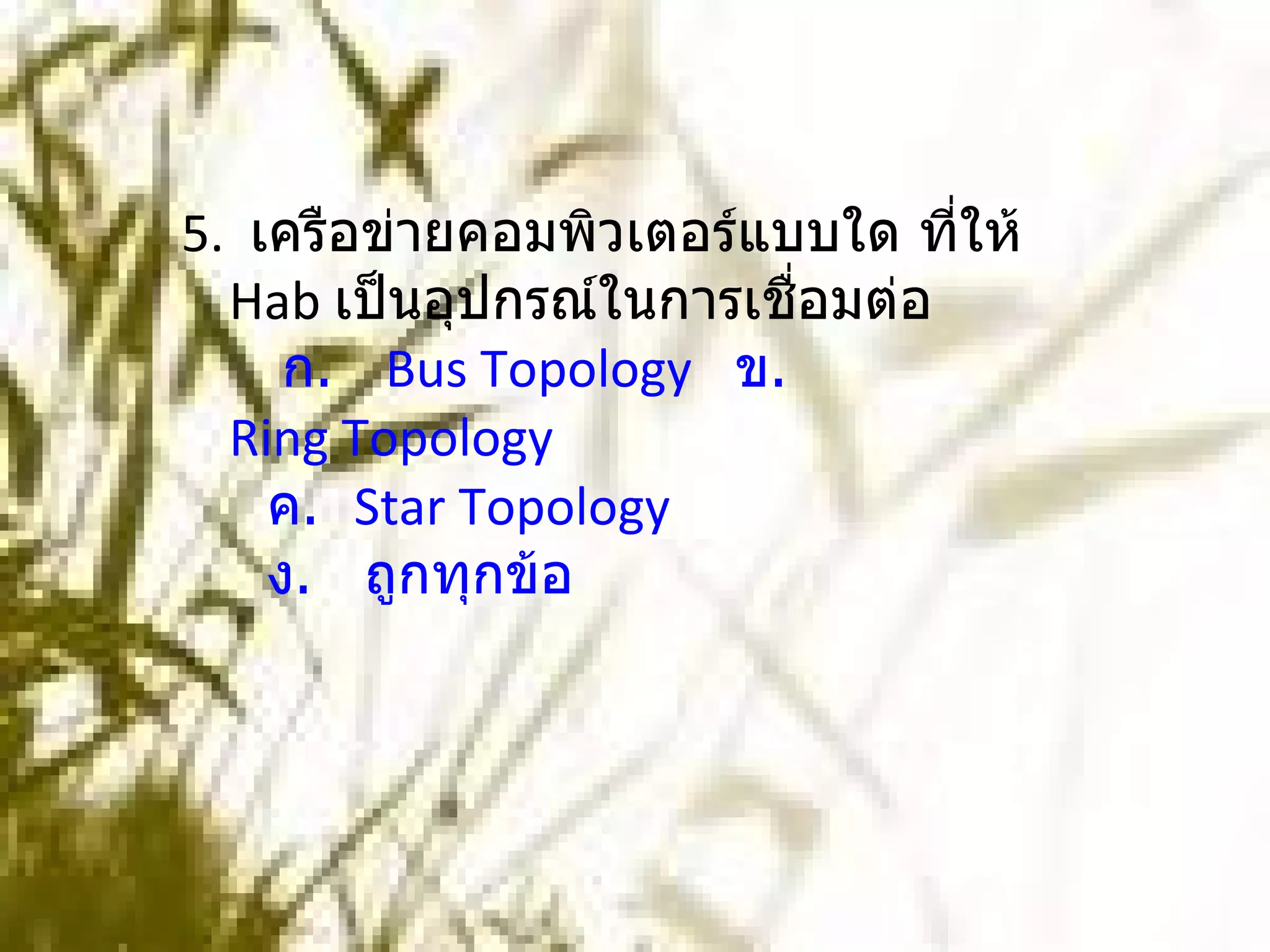 5.  เครือข่ายคอมพิวเตอร์แบบใด ที่ให้  Hab  เป็นอุปกรณ์ในการเชื่อมต่อ     ก.    Bus Topology    ข.   Ring Topology     ค.   Star Topology     ง.   ถูกทุกข้อ 