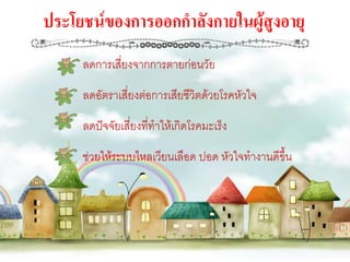 ประโยชน์ของการออกกาลังกายในผู้สูงอายุ
     ลดการเสี่ยงจากการตายก่อนวัย
     ลดอัตราเสี่ยงต่อการเสียชีวิตด้วยโรคหัวใจ
     ลดปัจจัยเสี่ยงที่ทาให้เกิดโรคมะเร็ง
     ช่วยให้ระบบไหลเวียนเลือด ปอด หัวใจทางานดีขึ้น
 