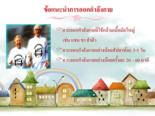 ข้อแนะนาการออกกาลังกาย

   ควรออกกาลังกายทีใช้กล้ามเนื้อมัดใหญ่
                      ่
    เช่น แขน ขา ลาตัว
   ควรออกกาลังกายอย่างน้อยสัปดาห์ละ 3-5 วัน
   ควรออกกาลังกายอย่างน้อยครั้งละ 20 – 60 นาที
 