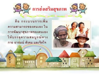 การส่งเสริมสุขภาพ
      คื อ ก ร ะบ ว นก า รเ พิ่ ม
ความสามารถของตนเอง ใน
การพัฒนาสุขภาพของตนเอง
ให้ บ รรลุ ค วามสมบู ร ณ์ ท าง
กาย อารมณ์ สังคม และจิตใจ
 