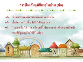 การป้องกันอุบัติเหตุในบ้าน (ต่อ)

มีแสงสว่างเพียงพอบริเวณทางขึ้นลงบันได
ตั้งเตียงนอนในที่ ๆ ไปถึงได้โดยสะดวก
 ในความมืด ไม่วางสายไฟบนพื้นบ้าน และอย่างเก็บของหนักหรือ
  ของที่ผู้สูงอายุต้องใช้ไว้ในที่สูง
 