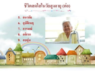 ชีวิตสดใสในวัยสูงอายุ (ต่อ)
5.   อนามัย
6.   อุบัติเหตุ
7.   อารมณ์
8.   อดิเรก
9.   อบอุ่น
 