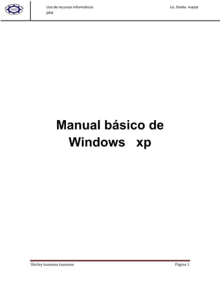 Uso de recursos informáticos   Lic. Elodia mayca
        julca




             Manual básico de
              Windows xp




Shirley tuanama tuanama                   Página 1
 