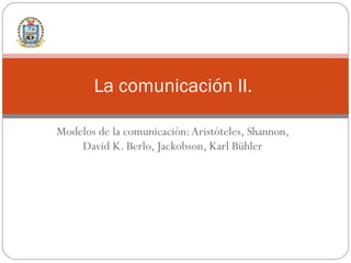 Modelos de la comunicación: Aristóteles, Shannon, David K. Berlo, Jackobson, Karl Bühler La comunicación II.  