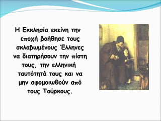 Η Εκκλησία εκείνη την εποχή βοήθησε τους σκλαβωμένους Έλληνες να διατηρήσουν την πίστη τους, την ελληνική  ταυτότητά τους και να μην αφομοιωθούν από τους Τούρκους. 