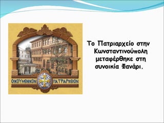 Το Πατριαρχείο στην Κωνσταντινούπολη μεταφέρθηκε στη συνοικία Φανάρι.  