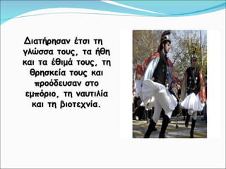 Διατήρησαν έτσι τη γλώσσα τους, τα ήθη και τα έθιμά τους, τη θρησκεία τους και προόδευσαν στο εμπόριο, τη ναυτιλία και τη βιοτεχνία. 