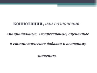 коннотации,   или созначения -   эмоциональные, экспрессивные, оценочные и стилистические добавки к основному значению.   