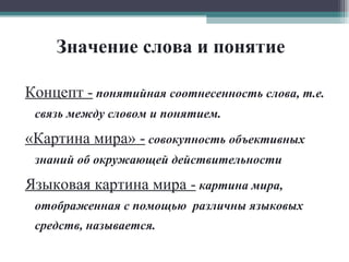 Значение слова и понятие Концепт -   понятийная соотнесенность слова, т.е. связь между словом и понятием. «Картина мира» -   совокупность объективных знаний об окружающей действительности  Языковая картина мира -  картина мира, отображенная с помощью  различны языковых средств, называется.  