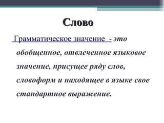 Слово   Грамматическое значение  -   это обобщенное, отвлеченное языковое значение, присущее ряду слов, словоформ и находящее в языке свое стандартное выражение.  