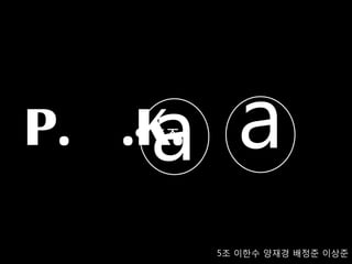 a
P. .K.
    5조
      a
         5조 이한수 양재경 배정준 이상준
 