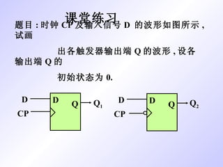 课堂练习  题目 : 时钟 CP 及输入信号 D  的波形如图所示 , 试画 出各触发器输出端 Q 的波形 , 设各输出端 Q 的 初始状态为 0. D Q D CP Q 1 Q 2 D Q D CP 