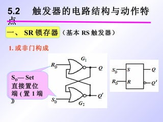 5.2  触发器的电路结构与动作特点 一、 SR 锁存器 1. 或非门构成 R D — Reset 直接复位端 ( 置 0 端） S D — Set 直接置位端 ( 置 1 端） （基本 RS 触发器） 