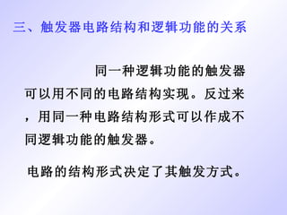三、触发器电路结构和逻辑功能的关系 同一种逻辑功能的触发器可以用不同的电路结构实现。反过来，用同一种电路结构形式可以作成不同逻辑功能的触发器。 电路的结构形式决定了其触发方式。 