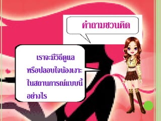 คําถามชวนคิด

    เราจะมีวิธีดแล
                ู
หรือปลอบใจน้องเงาะ
ในสถานการณ์แบบนี้
อย่างไร
 