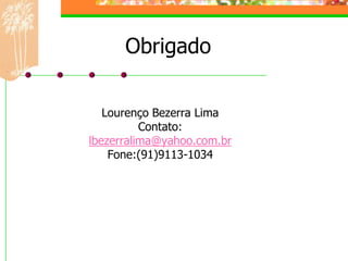 Obrigado

   Lourenço Bezerra Lima
          Contato:
lbezerralima@yahoo.com.br
    Fone:(91)9113-1034
 