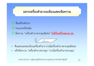 ฉลากเครื่องสําอางจะตองแสดงขอความ

☺ ชื่อเครื่องสําอาง
☺ ประเภทหรือชนิด
☺ ขอความ “เครื่องสําอางควบคุมพิเศษ” ใกลกับเครื่องหมาย อย.

                                          ../….
• ซึ่งแสดงเลขทะเบียนเครื่องสําอาง (กรณีเครื่องสําอางควบคุมพิเศษ)
• หรือขอความ “เครื่องสําอางควบคุม” (กรณีเครื่องสําอางควบคุม)

      รายวิชา 4071601 การคุมครองผูบริโภคดานสาธารณสุข โดย อ.รัชชานันท ศรีสุภักดิ์   11
 