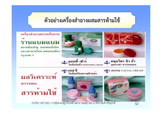 ตัวอยางเครื่องสําอางผสมสารหามใช




รายวิชา 4071601 การคุมครองผูบริโภคดานสาธารณสุข โดย อ.รัชชานันท ศรีสุภักดิ์   32
 