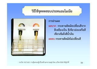 วิธีใชชุดทดสอบปรอทแอมโมเนีย

                                           การอานผล
                                           ผลบวก กระดาษลิตมัสเปลี่ยนสีจาก
                                               สีเหลืองเปน สีเขียวออนหรือสี
                                               เขียวเขมถึงสีน้ําเงิน
                                           ผลลบ กระดาษลิตมัสไมเปลี่ยนสี




รายวิชา 4071601 การคุมครองผูบริโภคดานสาธารณสุข โดย อ.รัชชานันท ศรีสุภักดิ์   49
 