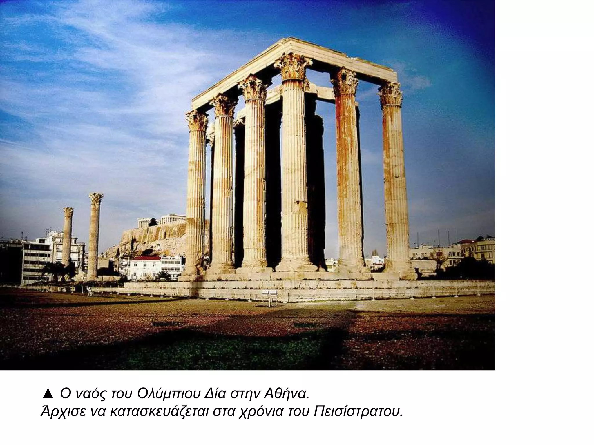 ▲ Ο ναός του Ολύμπιου Δία στην Αθήνα. Άρχισε να κατασκευάζεται στα
χρόνια του Πεισίστρατου.
 