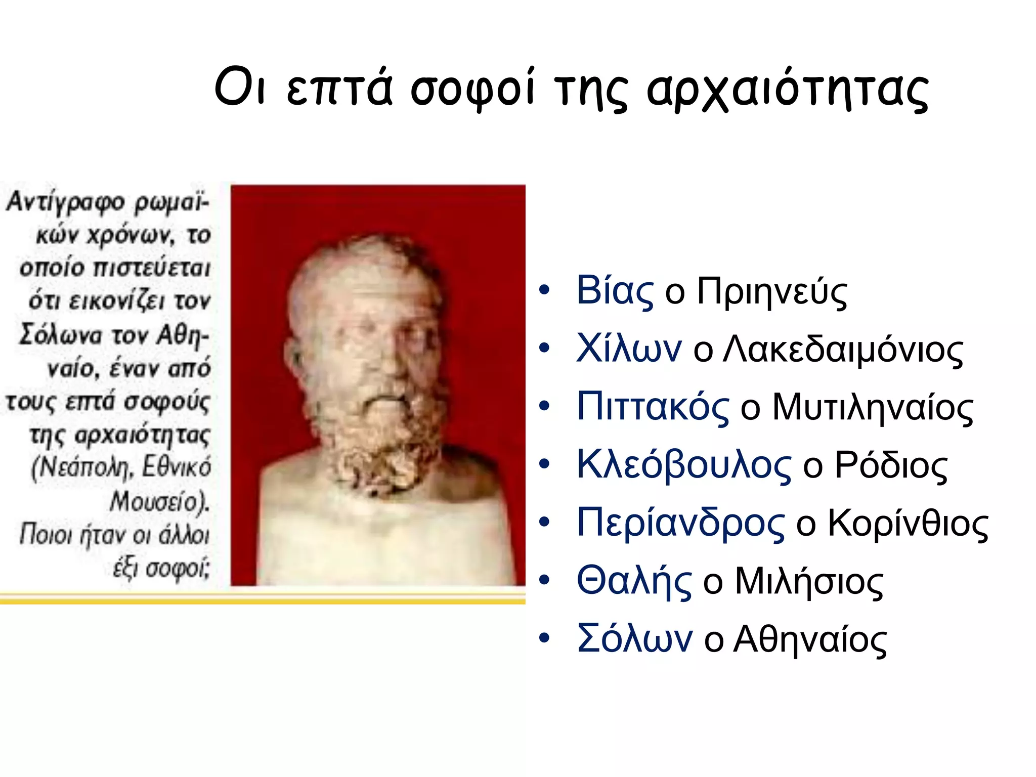 Οι επτά σοφοί της αρχαιότητας
Βίας ο Πριηνεύς
Χίλων ο Λακεδαιμόνιος
Πιττακός ο Μυτιληναίος
Κλεόβουλος ο Ρόδιος
Περίανδρος ο Κορίνθιος
Θαλής ο Μιλήσιος
Σόλων ο Αθηναίος
 