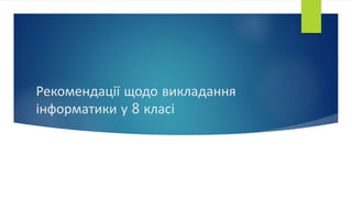 Рекомендації щодо викладання
інформатики у 8 класі
 