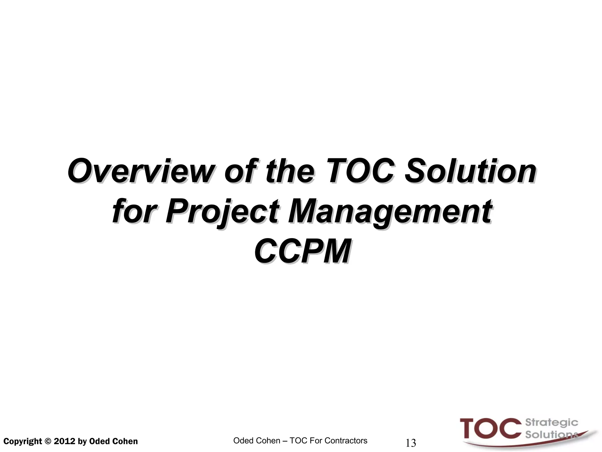 Overview of the TOC Solution
               for Project Management
                        CCPM




Copyright © 2012 by Oded Cohen   Oded Cohen – TOC For Contractors   13
 