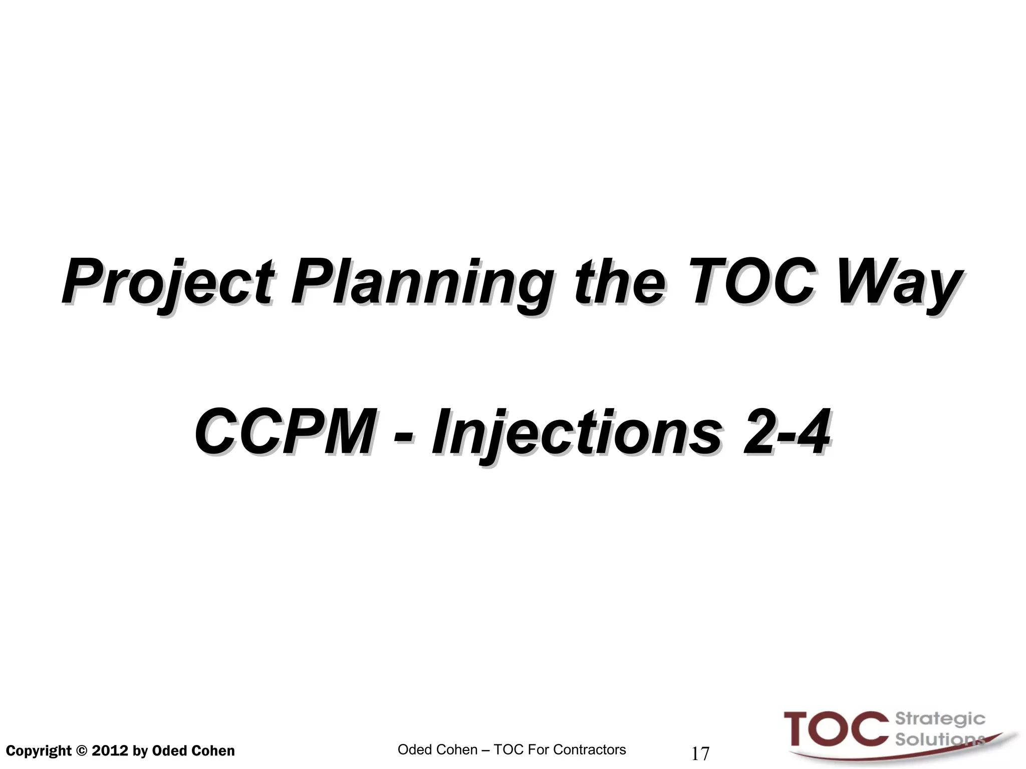 Project Planning the TOC Way

                        CCPM - Injections 2-4



Copyright © 2012 by Oded Cohen   Oded Cohen – TOC For Contractors   17
 