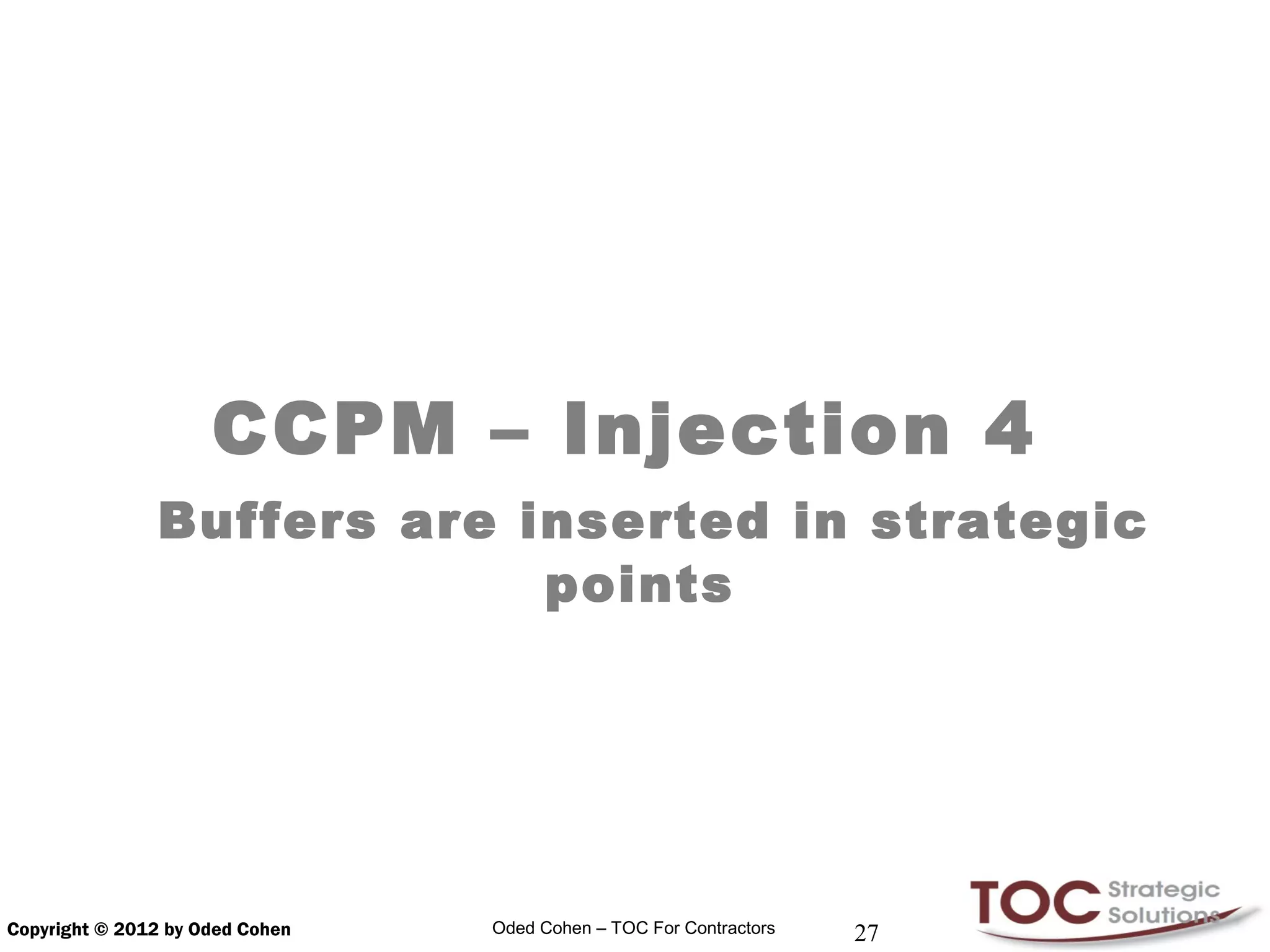 CCPM – Injection 4
               Buffers are inserted in strategic
                            points




Copyright © 2012 by Oded Cohen   Oded Cohen – TOC For Contractors   27
 
