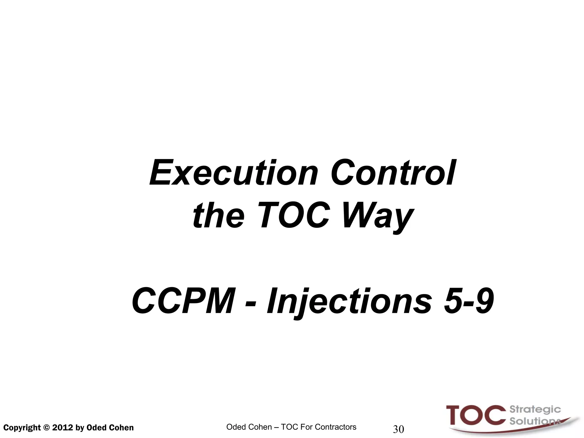 Execution Control
                                   the TOC Way

                            CCPM - Injections 5-9


Copyright © 2012 by Oded Cohen       Oded Cohen – TOC For Contractors   30
 