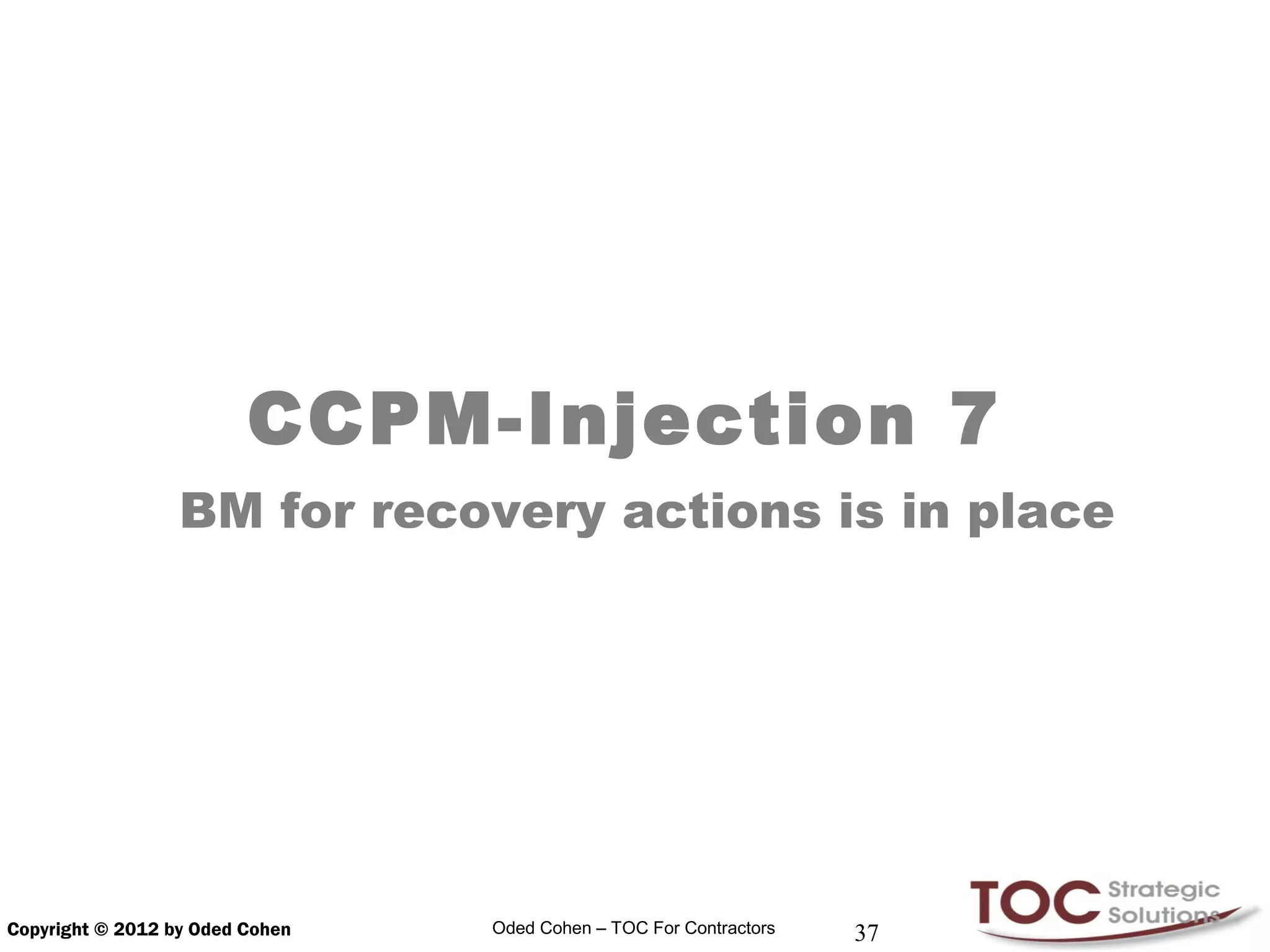 CCPM-Injection 7
                  BM for recovery actions is in place




Copyright © 2012 by Oded Cohen   Oded Cohen – TOC For Contractors   37
 